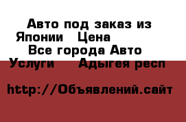 Авто под заказ из Японии › Цена ­ 15 000 - Все города Авто » Услуги   . Адыгея респ.